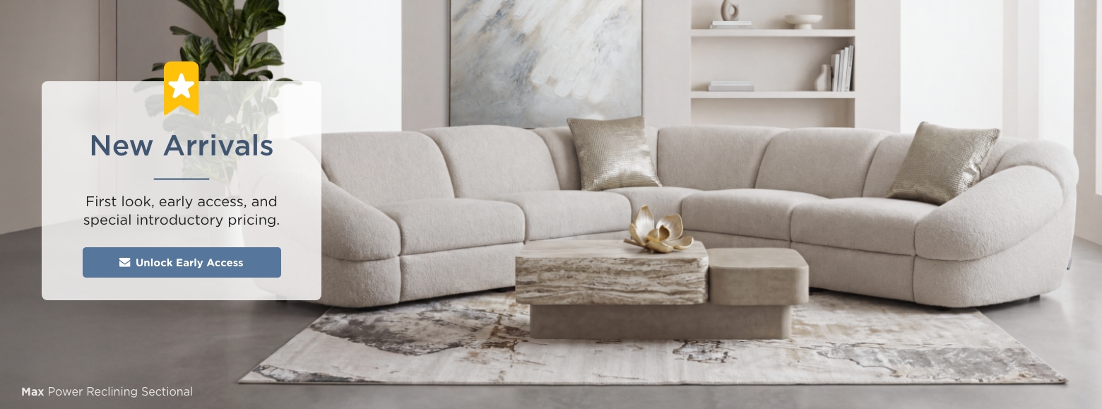 New Arrivals. First look, early access, and special introductory pricing. Unlock Early Access. Max Power Reclining Sectional